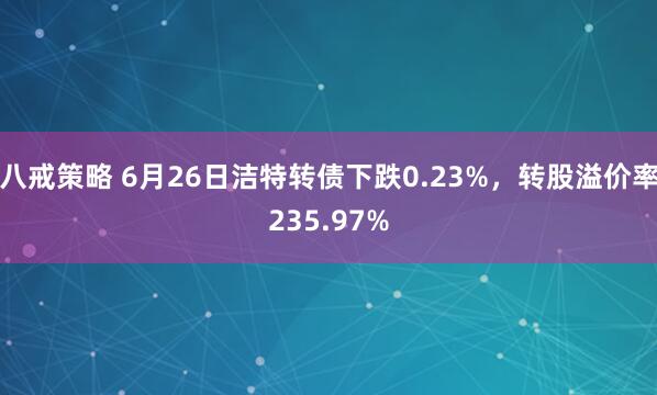 八戒策略 6月26日洁特转债下跌0.23%，转股溢价率235.97%
