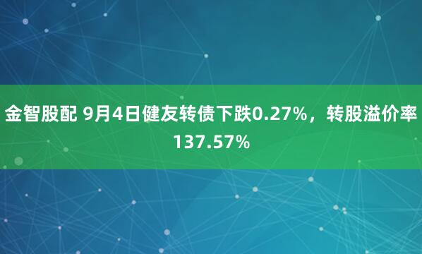 金智股配 9月4日健友转债下跌0.27%，转股溢价率137.57%