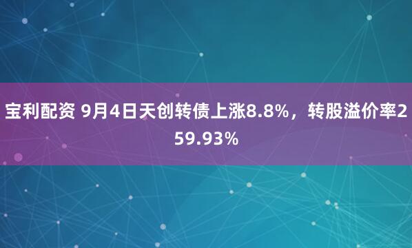 宝利配资 9月4日天创转债上涨8.8%，转股溢价率259.93%