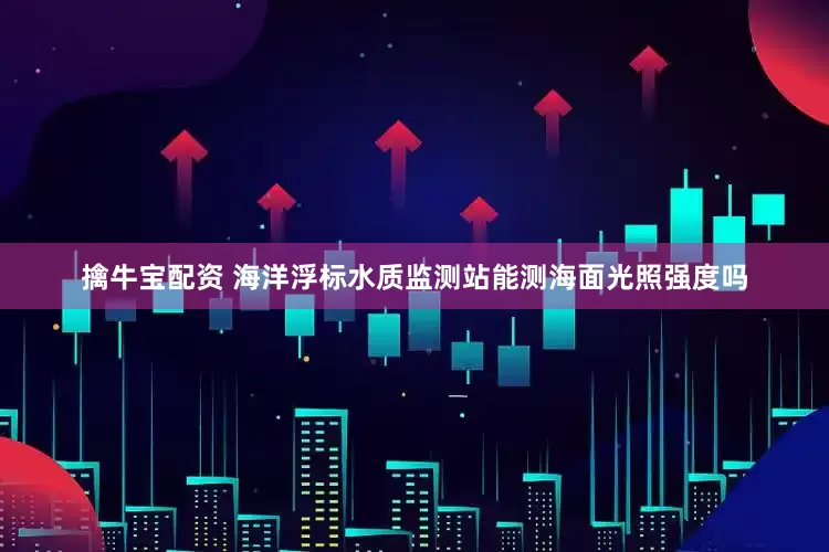 擒牛宝配资 海洋浮标水质监测站能测海面光照强度吗