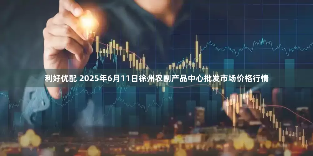 利好优配 2025年6月11日徐州农副产品中心批发市场价格行情