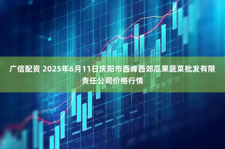 广信配资 2025年6月11日庆阳市西峰西郊瓜果蔬菜批发有限责任公司价格行情