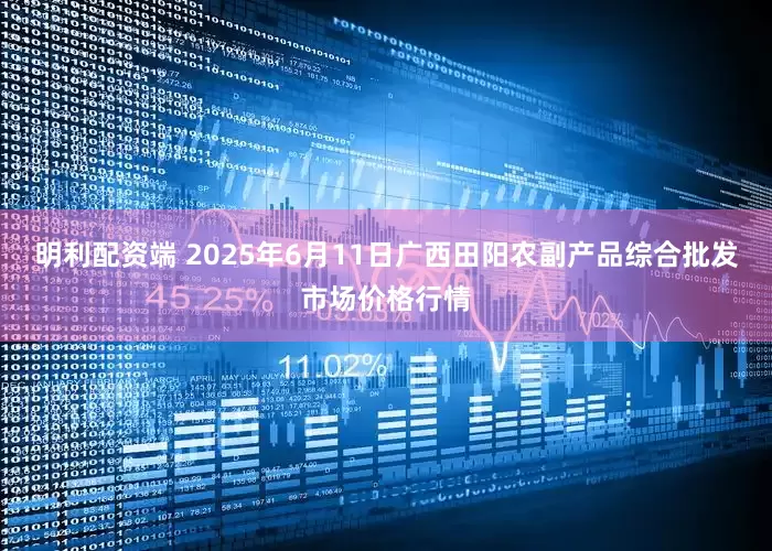 明利配资端 2025年6月11日广西田阳农副产品综合批发市场价格行情