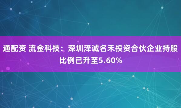 通配资 流金科技：深圳泽诚名禾投资合伙企业持股比例已升至5.60%