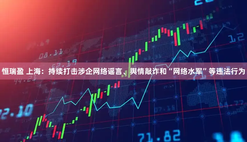 恒瑞盈 上海：持续打击涉企网络谣言、舆情敲诈和“网络水军”等违法行为