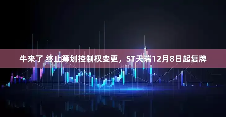 牛来了 终止筹划控制权变更，ST天瑞12月8日起复牌