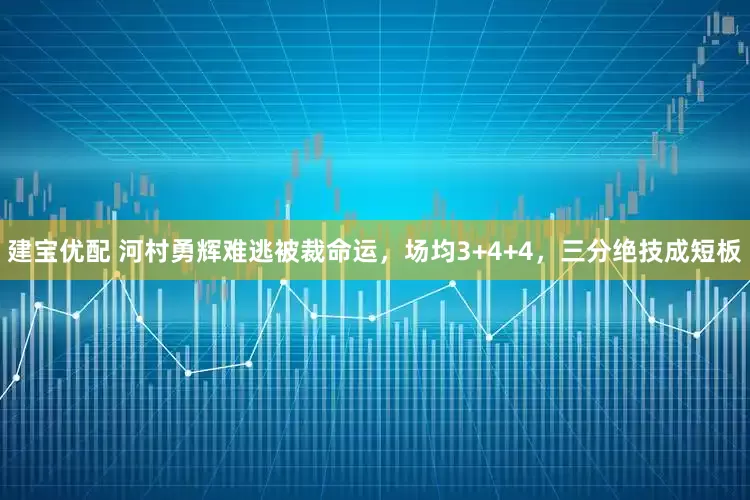 建宝优配 河村勇辉难逃被裁命运，场均3+4+4，三分绝技成短板