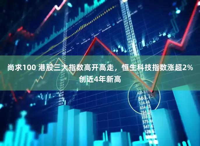 尚求100 港股三大指数高开高走，恒生科技指数涨超2%创近4年新高