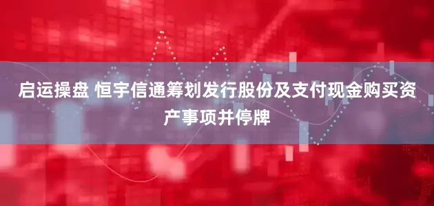 启运操盘 恒宇信通筹划发行股份及支付现金购买资产事项并停牌