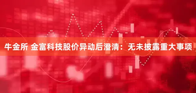 牛金所 金富科技股价异动后澄清：无未披露重大事项