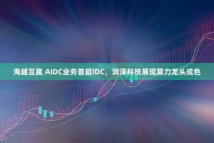 海越互赢 AIDC业务首超IDC，润泽科技展现算力龙头成色